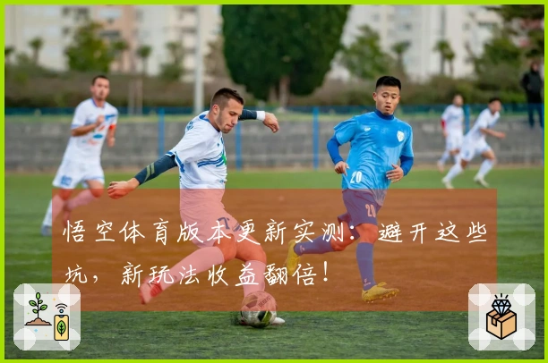 悟空体育版本更新实测：避开这些坑，新玩法收益翻倍！
