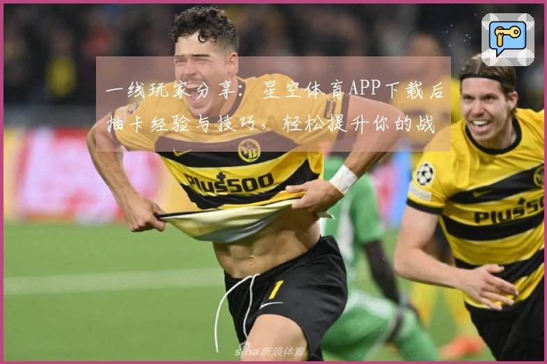 一线玩家分享：星空体育APP下载后抽卡经验与技巧，轻松提升你的战力！