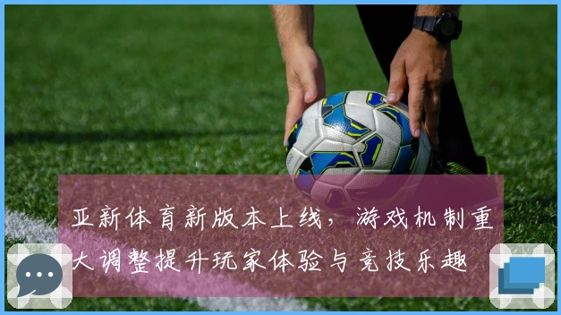 亚新体育新版本上线，游戏机制重大调整提升玩家体验与竞技乐趣