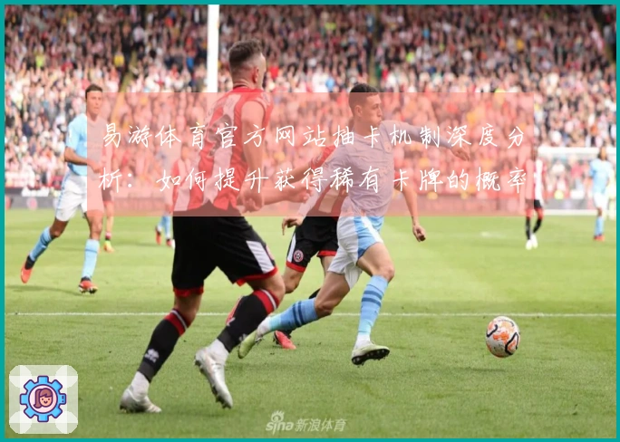 易游体育官方网站抽卡机制深度分析：如何提升获得稀有卡牌的概率