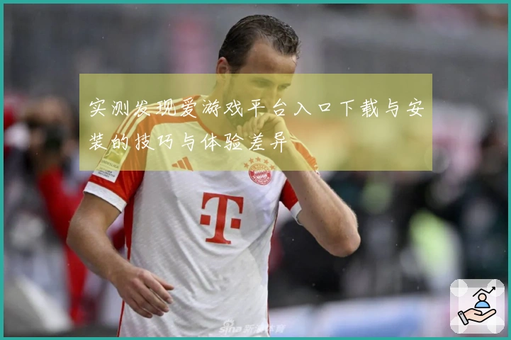 实测发现爱游戏平台入口下载与安装的技巧与体验差异