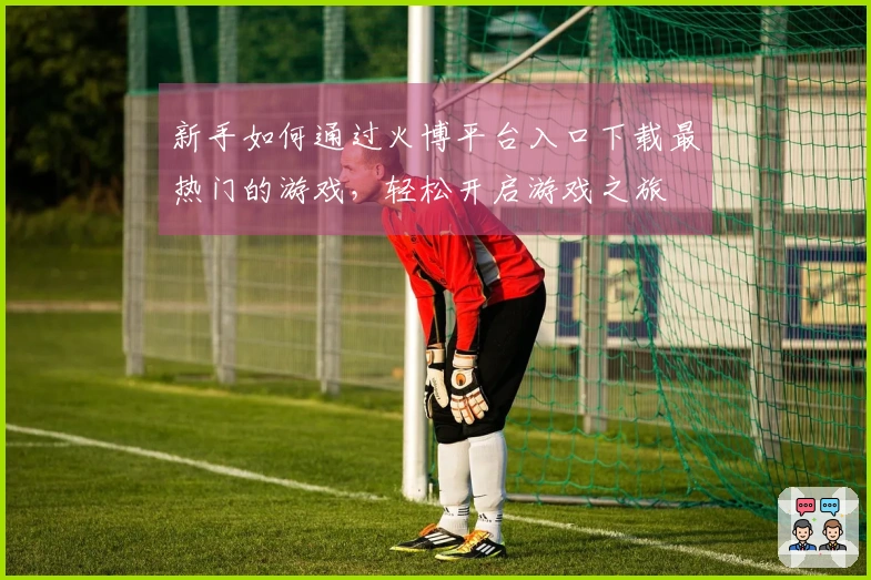 新手如何通过火博平台入口下载最热门的游戏，轻松开启游戏之旅