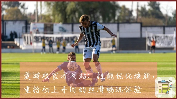 爱游戏官方网站：性能优化焕新，重拾初上手时的丝滑畅玩体验