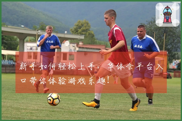 新手如何轻松上手，华体会平台入口带你体验游戏乐趣！