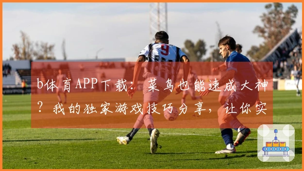 b体育APP下载：菜鸟也能速成大神？我的独家游戏技巧分享，让你实力飙升！