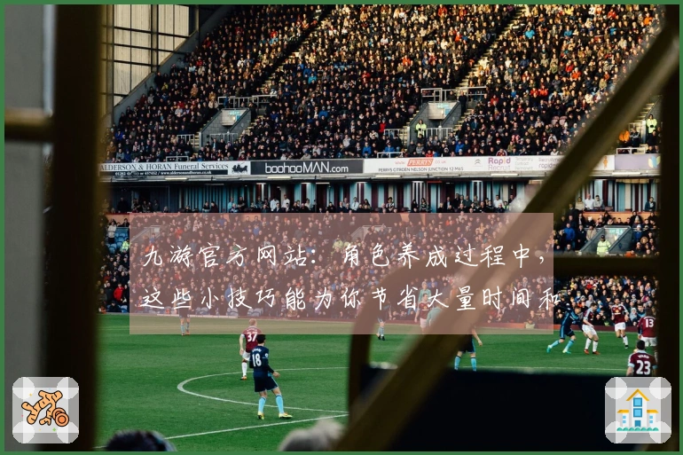 九游官方网站：角色养成过程中，这些小技巧能为你节省大量时间和资源