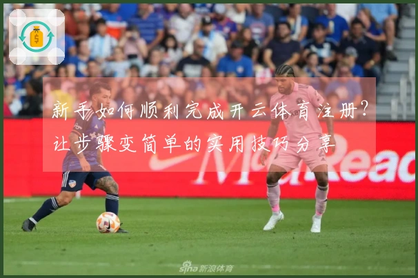 新手如何顺利完成开云体育注册？让步骤变简单的实用技巧分享