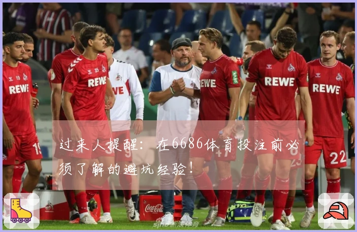 过来人提醒：在6686体育投注前必须了解的避坑经验！