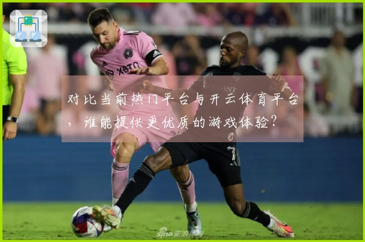 对比当前热门平台与开云体育平台，谁能提供更优质的游戏体验？