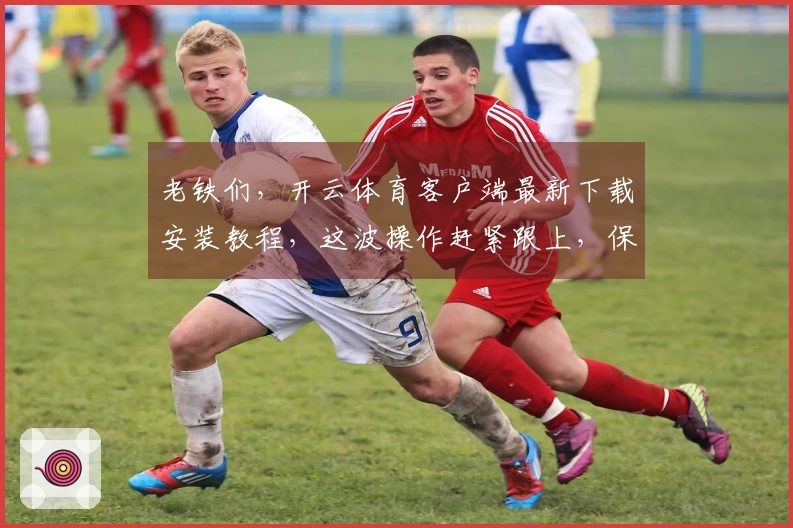 老铁们，开云体育客户端最新下载安装教程，这波操作赶紧跟上，保证你秒懂！