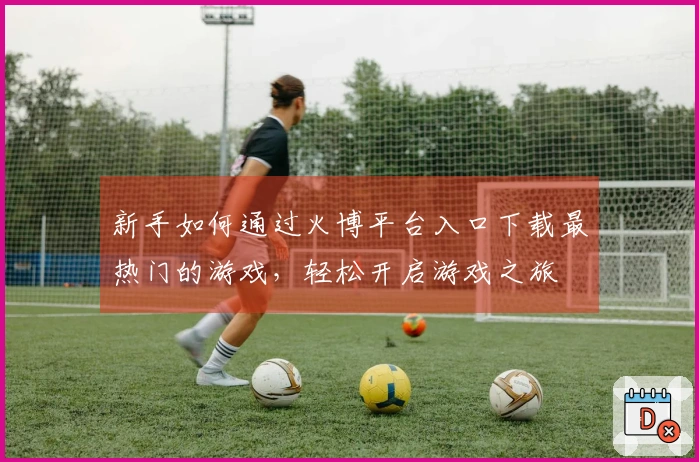 新手如何通过火博平台入口下载最热门的游戏，轻松开启游戏之旅