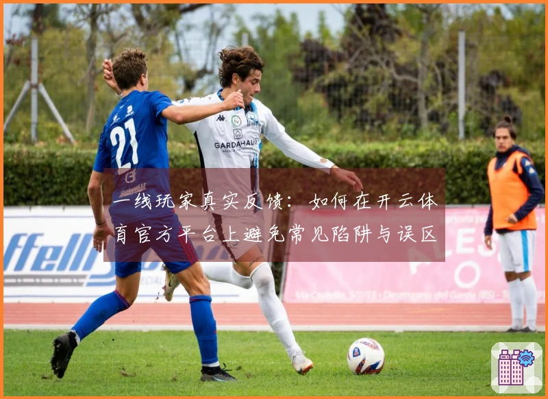 一线玩家真实反馈：如何在开云体育官方平台上避免常见陷阱与误区