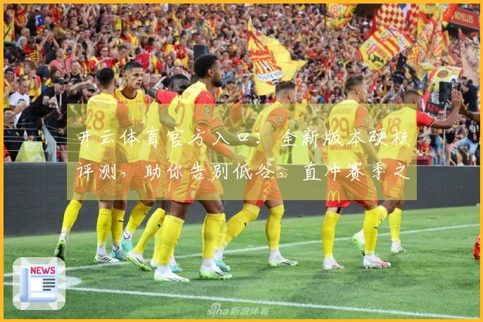 开云体育官方入口：全新版本硬核评测，助你告别低谷，直冲赛季之巅！