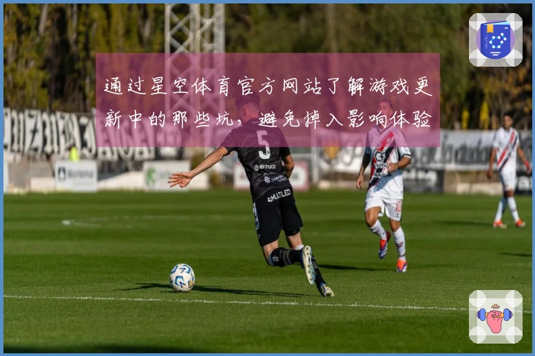 通过星空体育官方网站了解游戏更新中的那些坑，避免掉入影响体验的陷阱