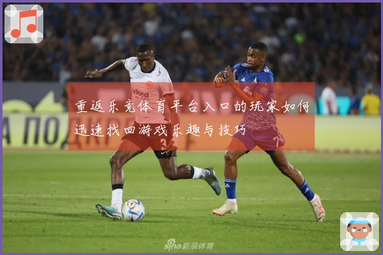 重返乐竞体育平台入口的玩家如何迅速找回游戏乐趣与技巧