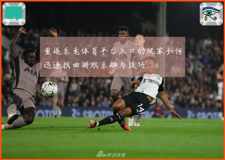 重返乐竞体育平台入口的玩家如何迅速找回游戏乐趣与技巧