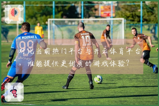 对比当前热门平台与开云体育平台，谁能提供更优质的游戏体验？
