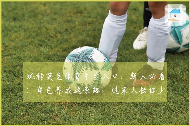 玩转英皇体育平台入口，新人必看：角色养成这条路，过来人教你少走弯路！