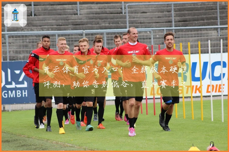开云体育官方入口：全新版本硬核评测，助你告别低谷，直冲赛季之巅！