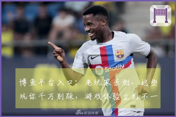 博鱼平台入口：老玩家亲测，这些坑你千万别踩，游戏体验立刻不一样！
