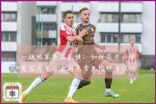 一线玩家真实反馈：如何在开云体育官方平台上避免常见陷阱与误区