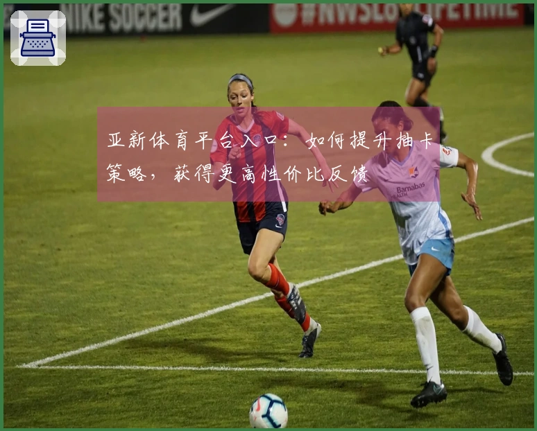 亚新体育平台入口：如何提升抽卡策略，获得更高性价比反馈