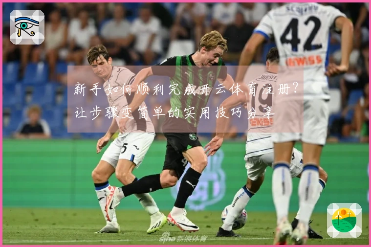新手如何顺利完成开云体育注册？让步骤变简单的实用技巧分享