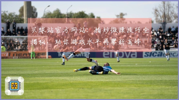 买球站官方网站：精妙微操技巧全揭秘，助你游戏水平再攀新高峰
