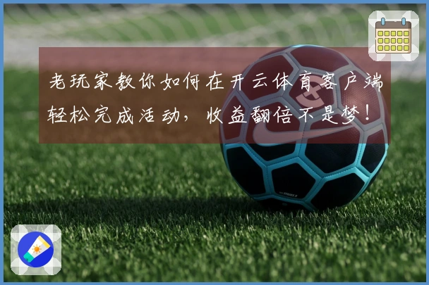 老玩家教你如何在开云体育客户端轻松完成活动，收益翻倍不是梦！