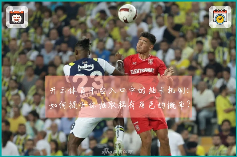 开云体育平台入口中的抽卡机制：如何提升你抽取稀有角色的概率？