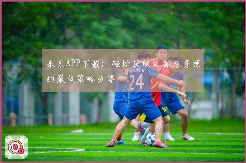 米乐APP下载：轻松获取装备与资源的最佳策略分享