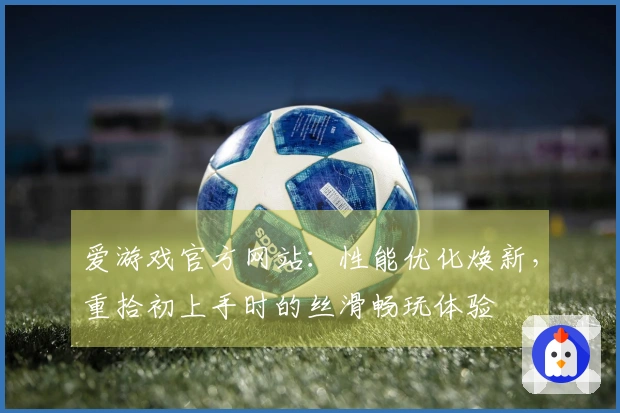 爱游戏官方网站：性能优化焕新，重拾初上手时的丝滑畅玩体验