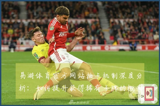 易游体育官方网站抽卡机制深度分析：如何提升获得稀有卡牌的概率